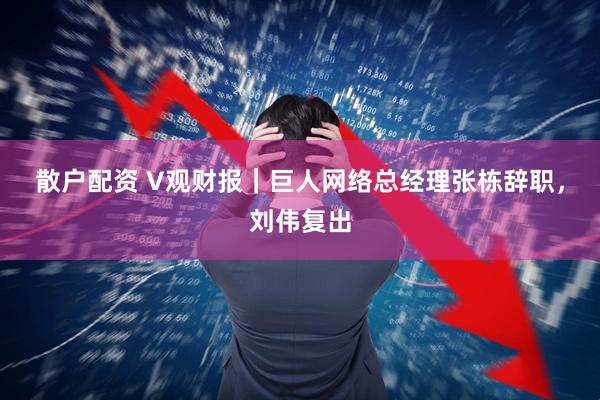散户配资 V观财报｜巨人网络总经理张栋辞职，刘伟复出