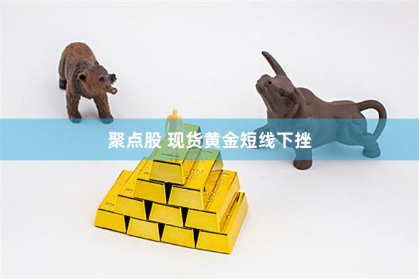 聚点股 现货黄金短线下挫