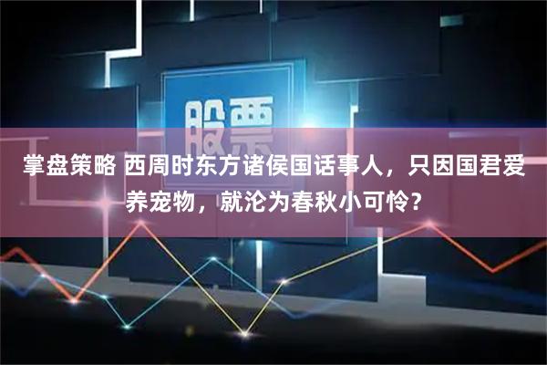 掌盘策略 西周时东方诸侯国话事人，只因国君爱养宠物，就沦为春秋小可怜？