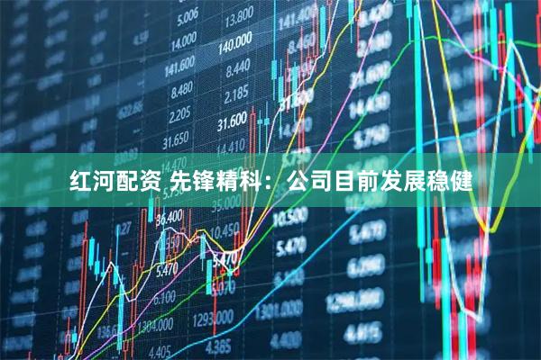 红河配资 先锋精科：公司目前发展稳健