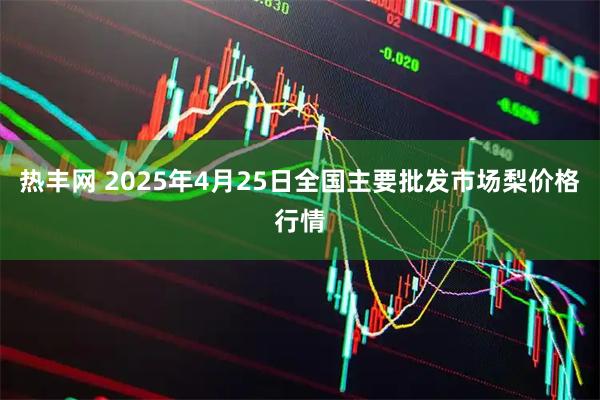 热丰网 2025年4月25日全国主要批发市场梨价格行情