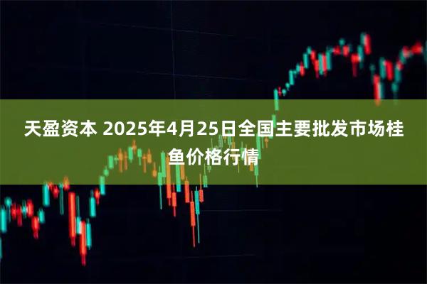 天盈资本 2025年4月25日全国主要批发市场桂鱼价格行情