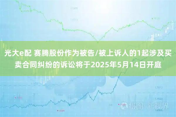 光大e配 赛腾股份作为被告/被上诉人的1起涉及买卖合同纠纷的诉讼将于2025年5月14日开庭