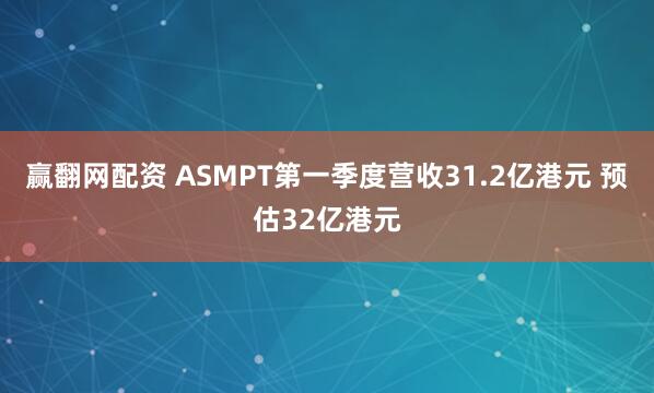 赢翻网配资 ASMPT第一季度营收31.2亿港元 预估32亿港元