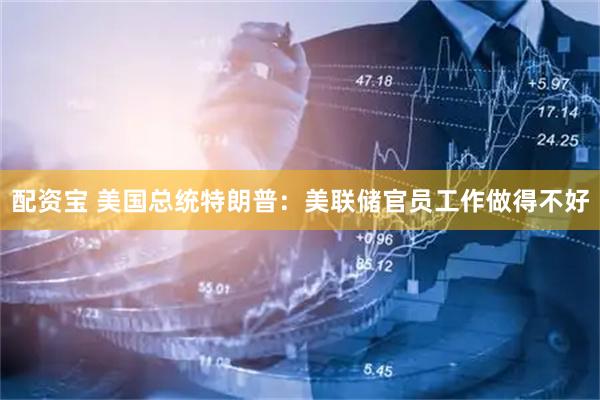 配资宝 美国总统特朗普：美联储官员工作做得不好