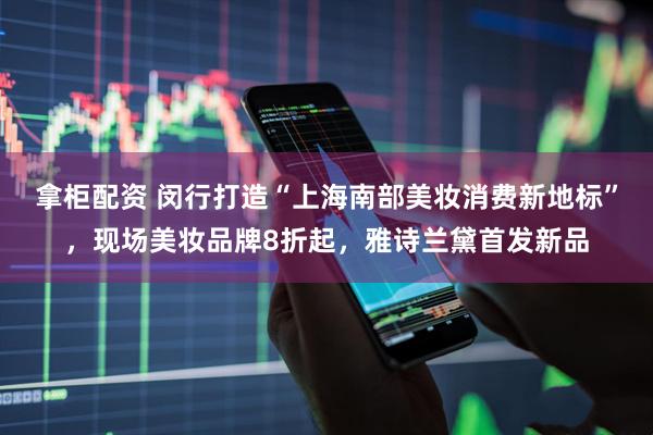 拿柜配资 闵行打造“上海南部美妆消费新地标”，现场美妆品牌8折起，雅诗兰黛首发新品