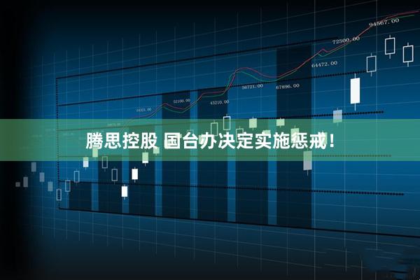 腾思控股 国台办决定实施惩戒！