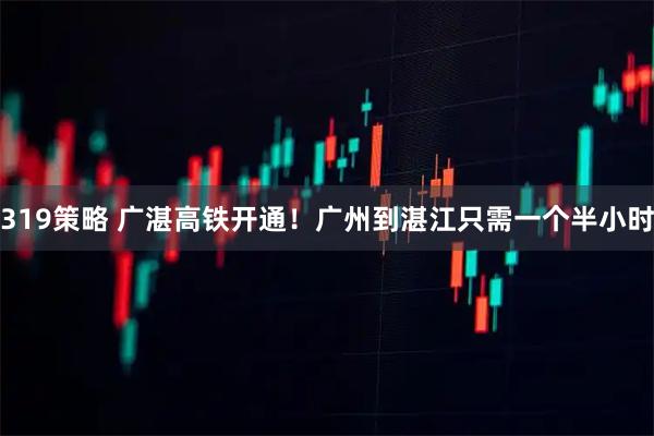 319策略 广湛高铁开通！广州到湛江只需一个半小时