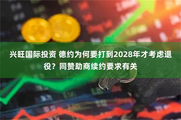 兴旺国际投资 德约为何要打到2028年才考虑退役？同赞助商续约要求有关