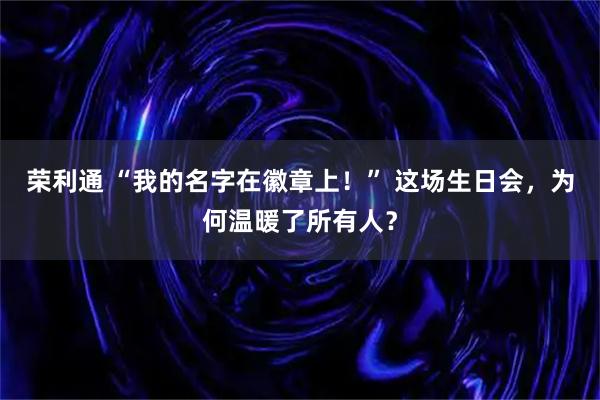 荣利通 “我的名字在徽章上！” 这场生日会，为何温暖了所有人？