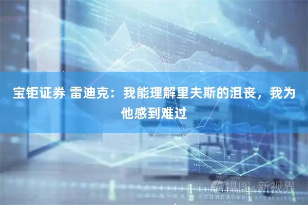 宝钜证券 雷迪克：我能理解里夫斯的沮丧，我为他感到难过