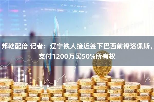 邦乾配倍 记者：辽宁铁人接近签下巴西前锋洛佩斯，支付1200万买50%所有权