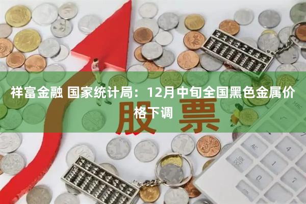 祥富金融 国家统计局：12月中旬全国黑色金属价格下调