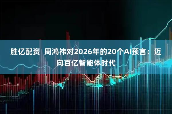 胜亿配资  周鸿祎对2026年的20个AI预言：迈向百亿智能体时代