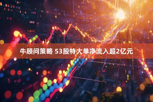 牛顾问策略 53股特大单净流入超2亿元