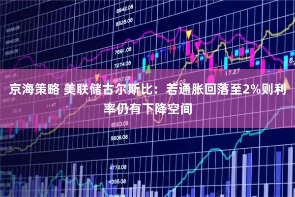 京海策略 美联储古尔斯比：若通胀回落至2%则利率仍有下降空间