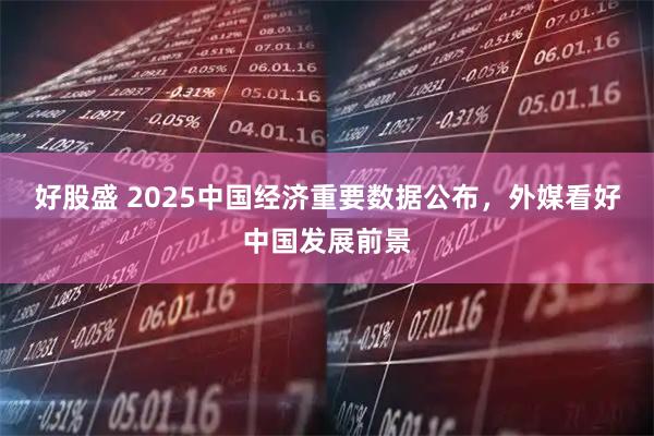 好股盛 2025中国经济重要数据公布，外媒看好中国发展前景