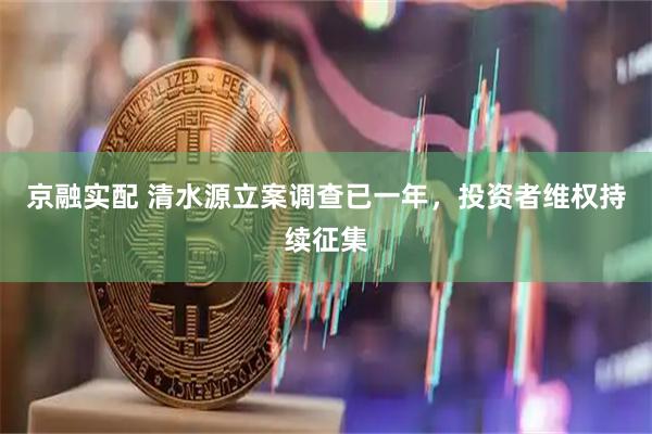 京融实配 清水源立案调查已一年，投资者维权持续征集