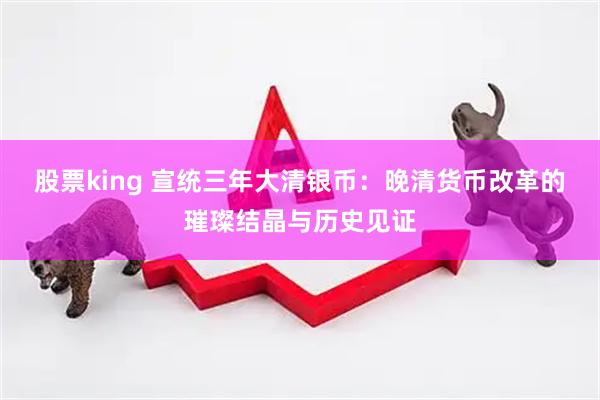 股票king 宣统三年大清银币：晚清货币改革的璀璨结晶与历史见证