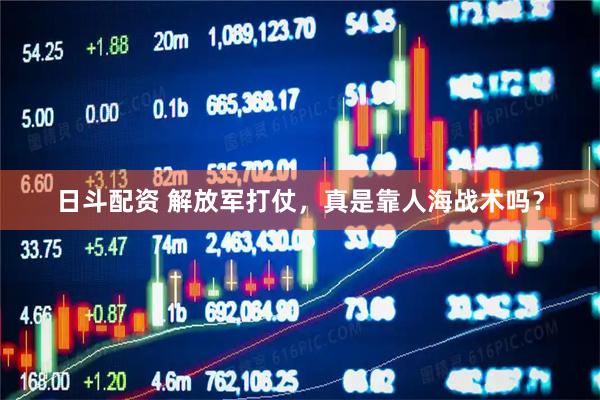 日斗配资 解放军打仗，真是靠人海战术吗？