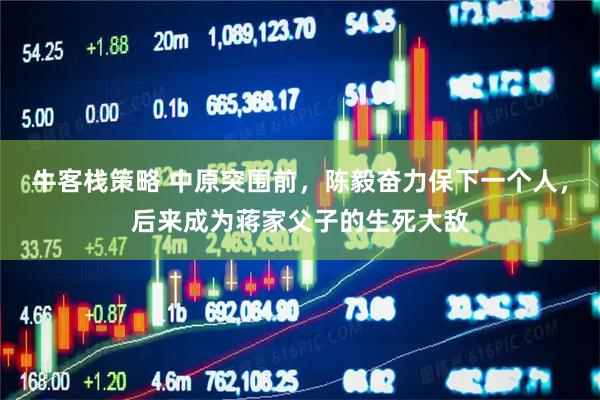 牛客栈策略 中原突围前，陈毅奋力保下一个人，后来成为蒋家父子的生死大敌