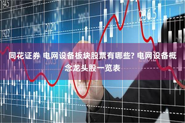 同花证券 电网设备板块股票有哪些? 电网设备概念龙头股一览表