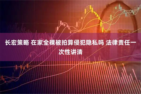 长宏策略 在家全裸被拍算侵犯隐私吗 法律责任一次性讲清